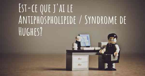 Est-ce que j'ai le Antiphospholipide / Syndrome de Hughes?