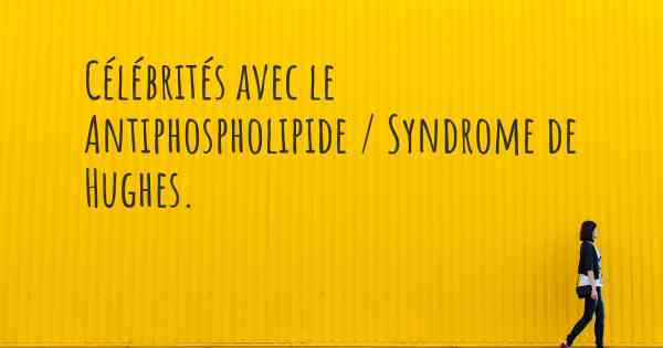 Célébrités avec le Antiphospholipide / Syndrome de Hughes. 