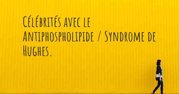 Célébrités avec le Antiphospholipide / Syndrome de Hughes. 