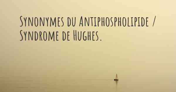 Synonymes du Antiphospholipide / Syndrome de Hughes. 