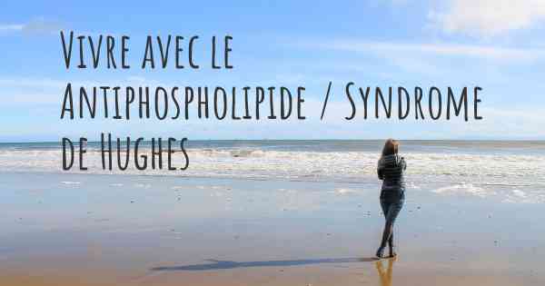 Vivre avec le Antiphospholipide / Syndrome de Hughes
