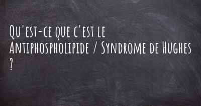 Qu'est-ce que c'est le Antiphospholipide / Syndrome de Hughes ?