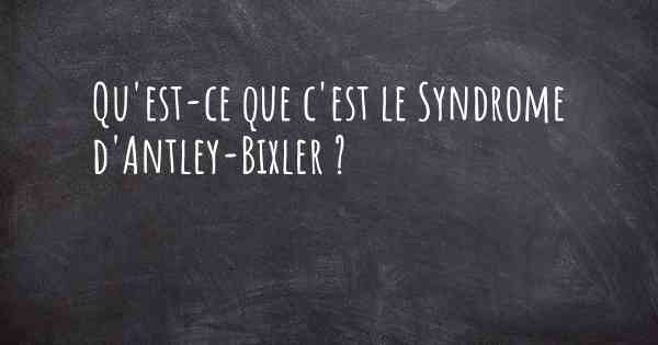 Qu'est-ce que c'est le Syndrome d'Antley-Bixler ?