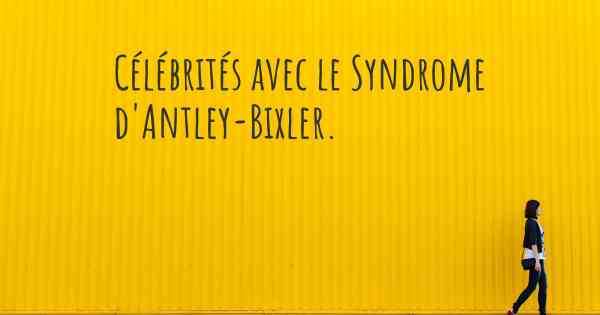 Célébrités avec le Syndrome d'Antley-Bixler. 