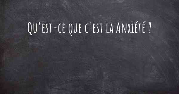 Qu'est-ce que c'est la Anxiété ?