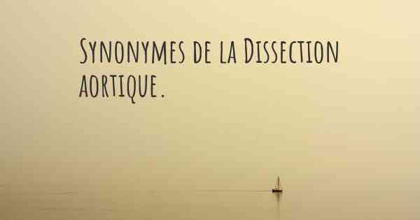 Synonymes de la Dissection aortique. 