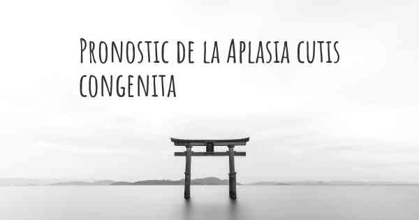 Pronostic de la Aplasia cutis congenita