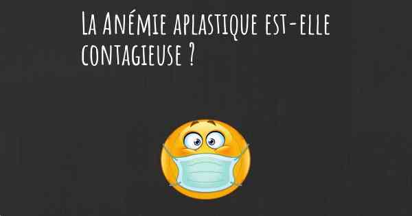 La Anémie aplastique est-elle contagieuse ?