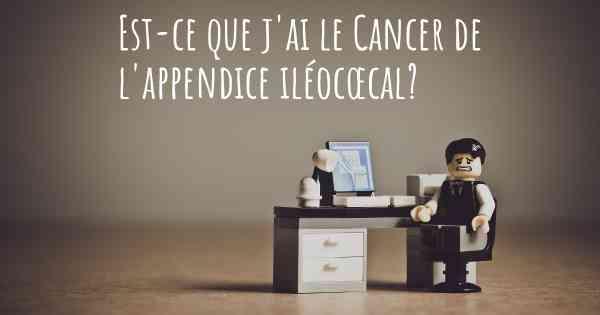 Est-ce que j'ai le Cancer de l'appendice iléocœcal?