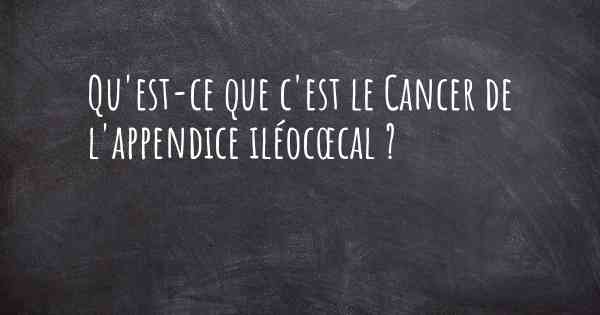 Qu'est-ce que c'est le Cancer de l'appendice iléocœcal ?