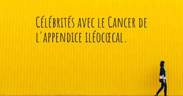 Célébrités avec le Cancer de l'appendice iléocœcal. 