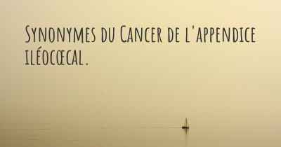 Synonymes du Cancer de l'appendice iléocœcal. 