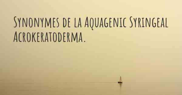 Synonymes de la Aquagenic Syringeal Acrokeratoderma. 