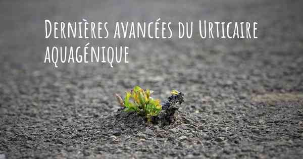 Dernières avancées du Urticaire aquagénique