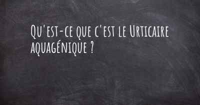 Qu'est-ce que c'est le Urticaire aquagénique ?