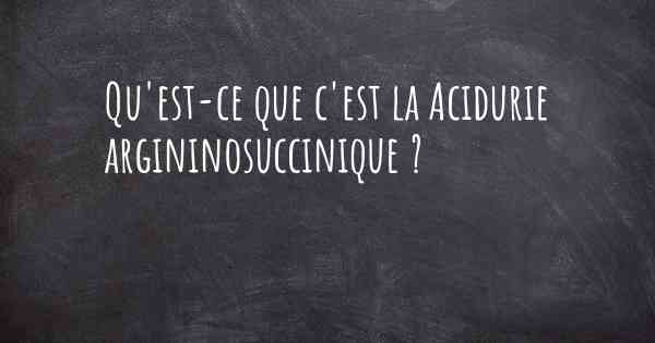 Qu'est-ce que c'est la Acidurie argininosuccinique ?