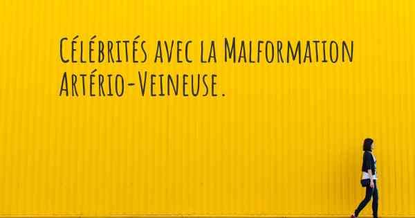 Célébrités avec la Malformation Artério-Veineuse. 