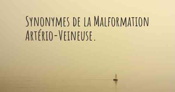 Synonymes de la Malformation Artério-Veineuse. 