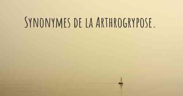 Synonymes de la Arthrogrypose. 