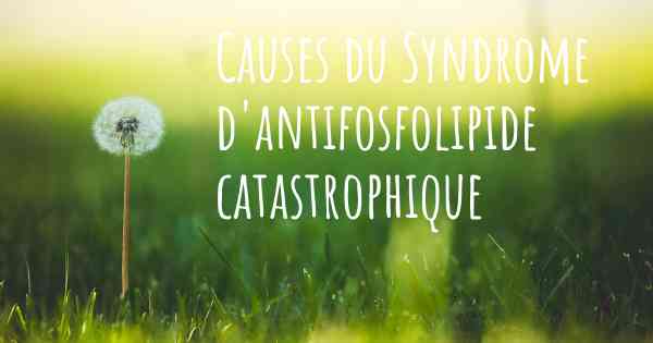 Causes du Syndrome d'antifosfolipide catastrophique