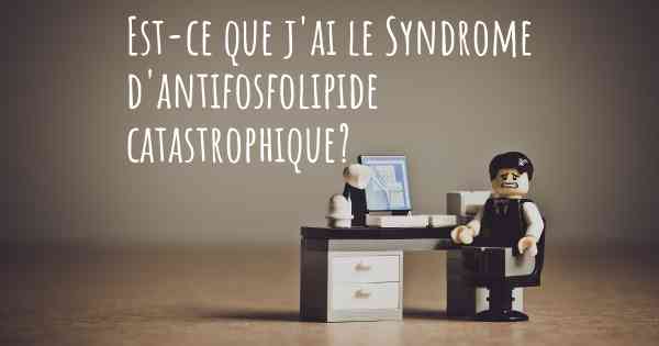 Est-ce que j'ai le Syndrome d'antifosfolipide catastrophique?