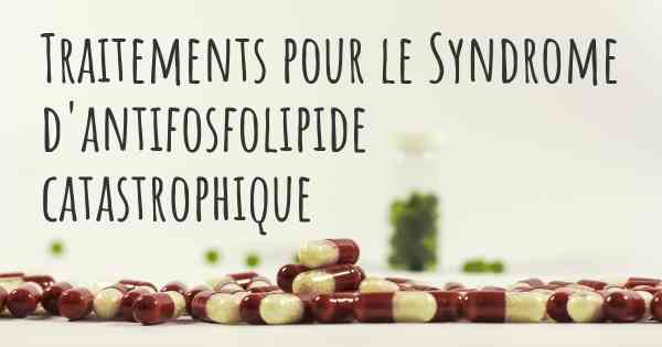 Traitements pour le Syndrome d'antifosfolipide catastrophique