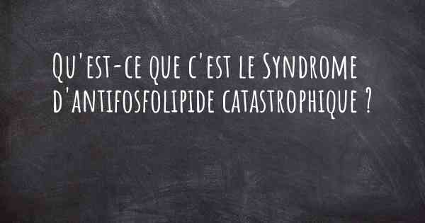 Qu'est-ce que c'est le Syndrome d'antifosfolipide catastrophique ?