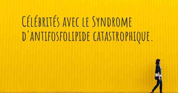 Célébrités avec le Syndrome d'antifosfolipide catastrophique. 