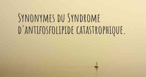 Synonymes du Syndrome d'antifosfolipide catastrophique. 