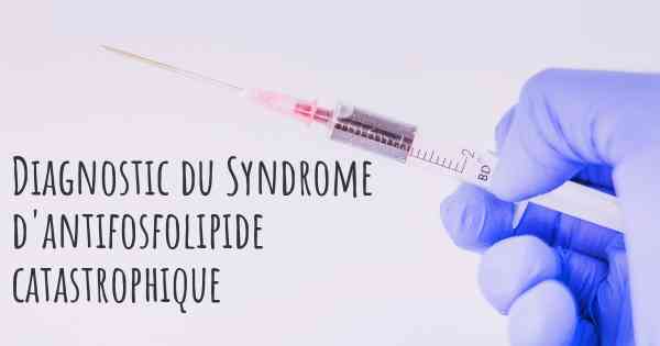 Diagnostic du Syndrome d'antifosfolipide catastrophique