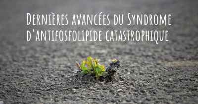 Dernières avancées du Syndrome d'antifosfolipide catastrophique