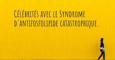 Célébrités avec le Syndrome d'antifosfolipide catastrophique. 