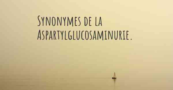 Synonymes de la Aspartylglucosaminurie. 