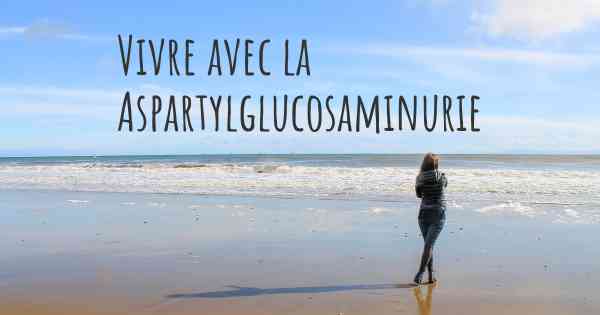 Vivre avec la Aspartylglucosaminurie