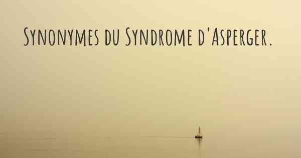 Synonymes du Syndrome d'Asperger. 