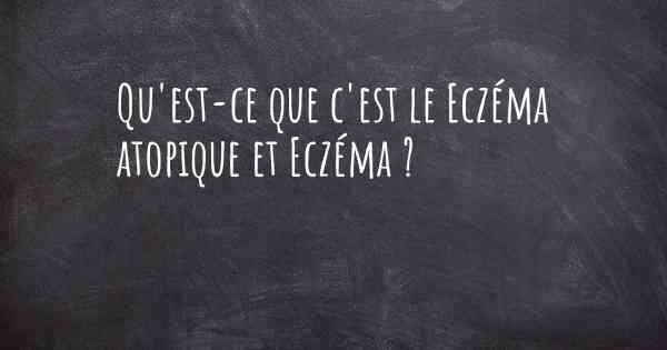 Qu'est-ce que c'est le Eczéma atopique et Eczéma ?