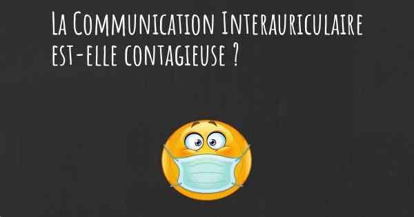 La Communication Interauriculaire est-elle contagieuse ?