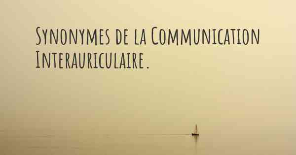 Synonymes de la Communication Interauriculaire. 