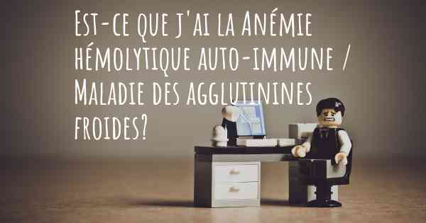 Est-ce que j'ai la Anémie hémolytique auto-immune / Maladie des agglutinines froides?