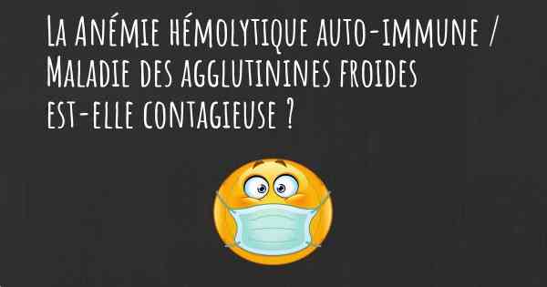 La Anémie hémolytique auto-immune / Maladie des agglutinines froides est-elle contagieuse ?