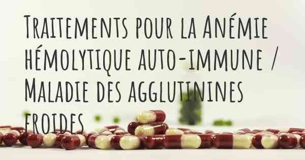 Traitements pour la Anémie hémolytique auto-immune / Maladie des agglutinines froides