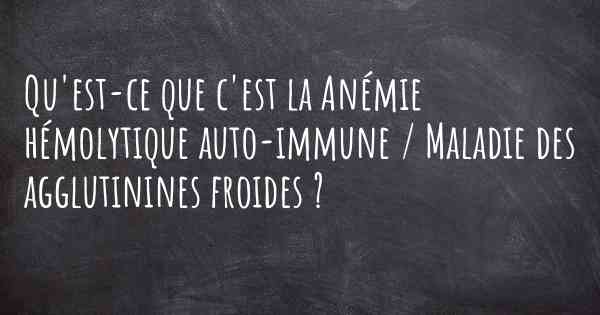 Qu'est-ce que c'est la Anémie hémolytique auto-immune / Maladie des agglutinines froides ?