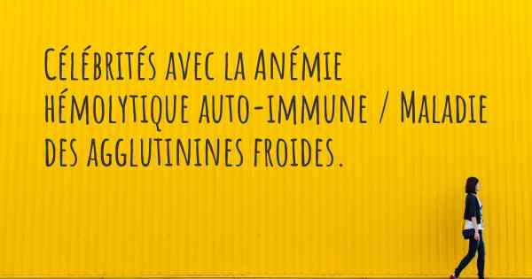 Célébrités avec la Anémie hémolytique auto-immune / Maladie des agglutinines froides. 