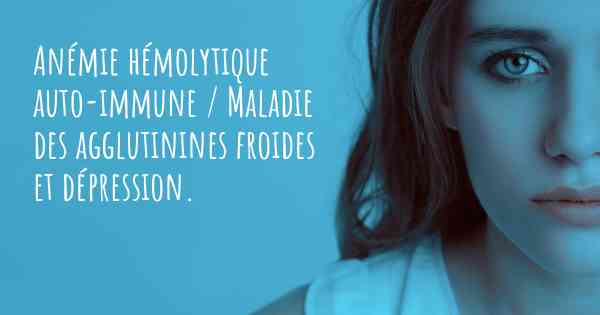 Anémie hémolytique auto-immune / Maladie des agglutinines froides et dépression. 