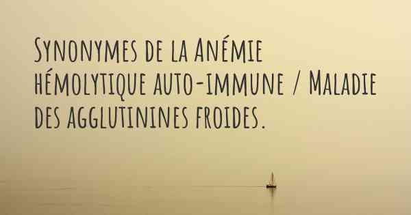 Synonymes de la Anémie hémolytique auto-immune / Maladie des agglutinines froides. 