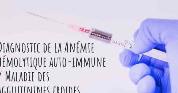 Diagnostic de la Anémie hémolytique auto-immune / Maladie des agglutinines froides