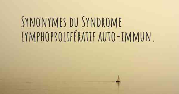 Synonymes du Syndrome lymphoprolifératif auto-immun. 