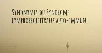 Synonymes du Syndrome lymphoprolifératif auto-immun. 