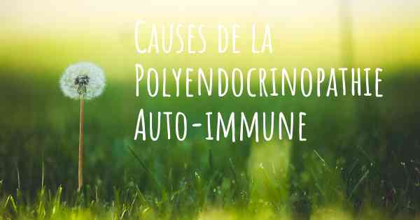 Causes de la Polyendocrinopathie Auto-immune