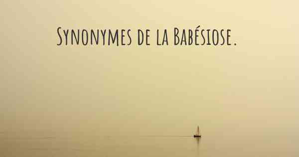 Synonymes de la Babésiose. 